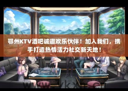 鄂州KTV酒吧诚邀欢乐伙伴！加入我们，携手打造热情活力社交新天地！