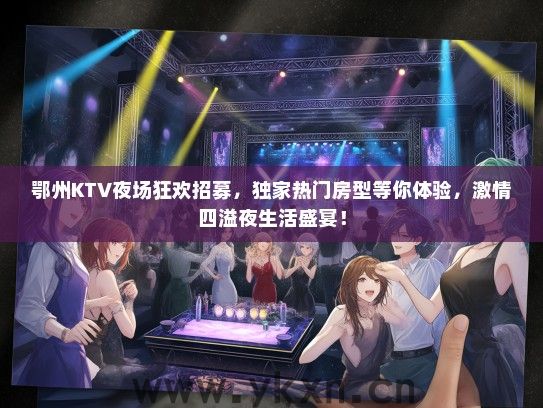 鄂州KTV夜场狂欢招募，独家热门房型等你体验，激情四溢夜生活盛宴！