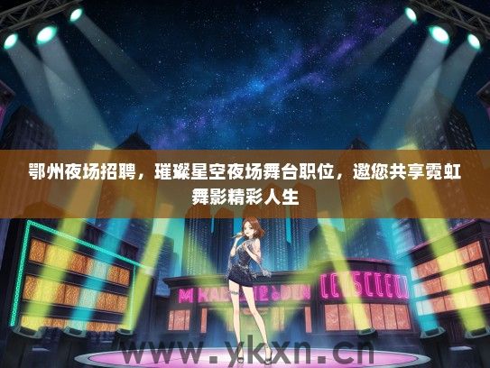 鄂州夜场招聘，璀璨星空夜场舞台职位，邀您共享霓虹舞影精彩人生