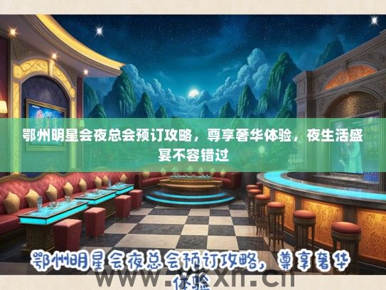 鄂州明星会夜总会预订攻略，尊享奢华体验，夜生活盛宴不容错过
